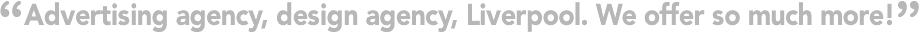 Advertising agency, design agency, Liverpool. We offer so much more!